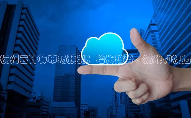 金年汇app官方网站下载安装百度游戏开放平台杭州云计算市场预测：增长趋势、挑战和机遇