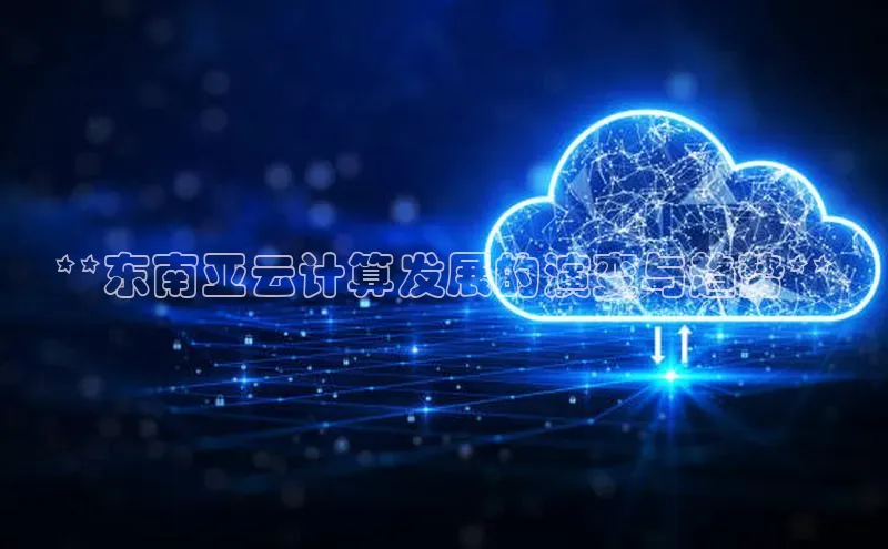 金年会官网登录入口云创智行**东南亚云计算发展的演变与趋势**