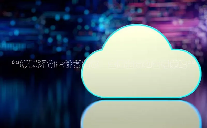 金字招牌诚信至上今年会普信公司**精通湖南云计算考试：全面指南和备考策略**