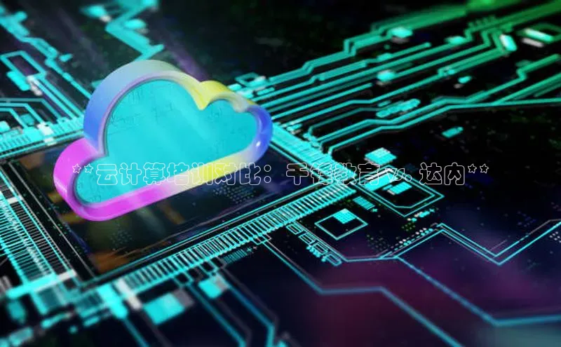 金年会app官方网巴美列捷福**云计算培训对比：千锋教育 vs. 达内**