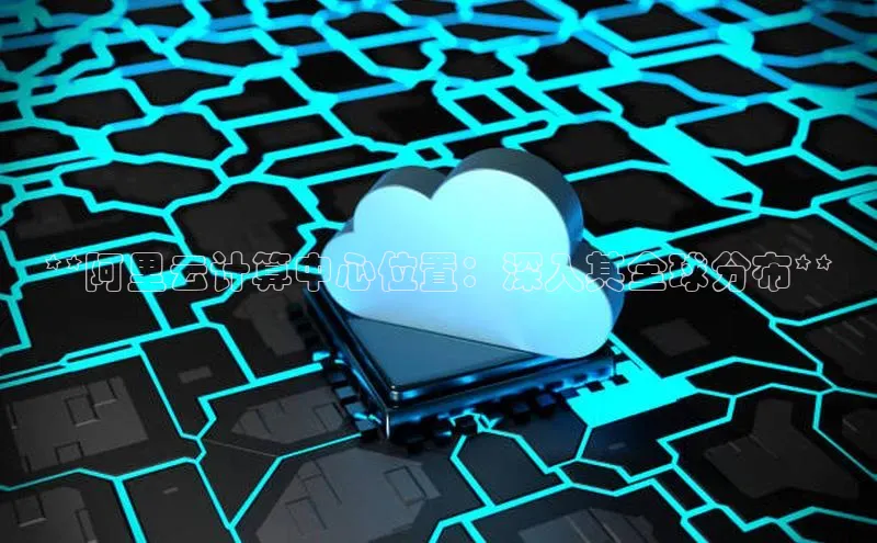金年会 金字招牌诚信至上ARGA公司**阿里云计算中心位置：深入其全球分布**