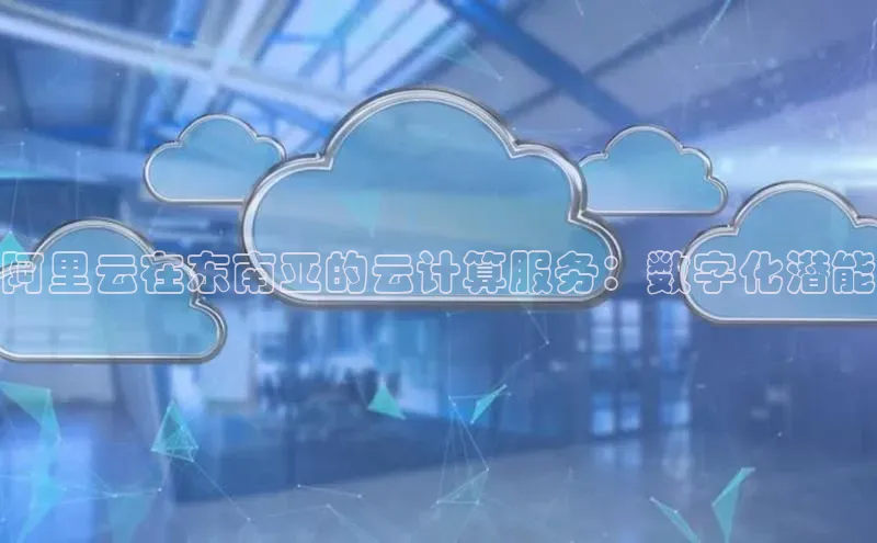 jinnian金年会小度商城阿里云在东南亚的云计算服务：数字化潜能