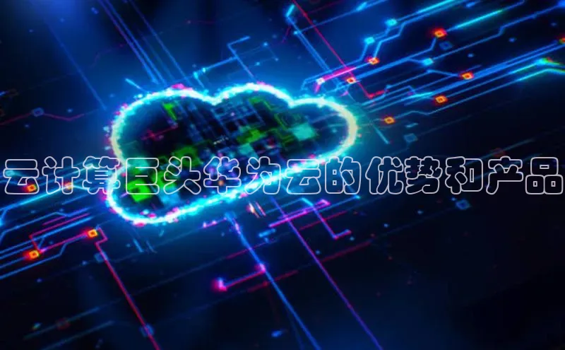 金年会体育百度 H5云计算巨头华为云的优势和产品