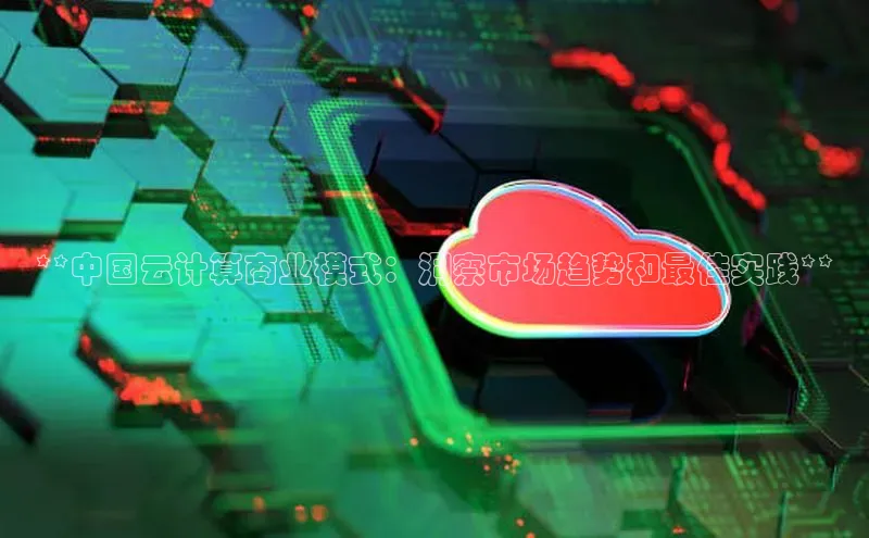 金年会诚信信誉至上百度网盘企业版**中国云计算商业模式：洞察市场趋势和最佳实践**