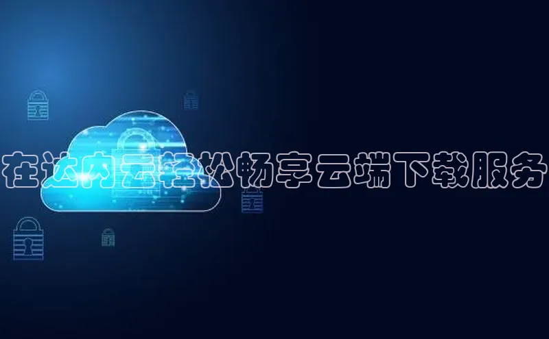 金年汇app官方网站下载安装百度智能云在达内云轻松畅享云端下载服务