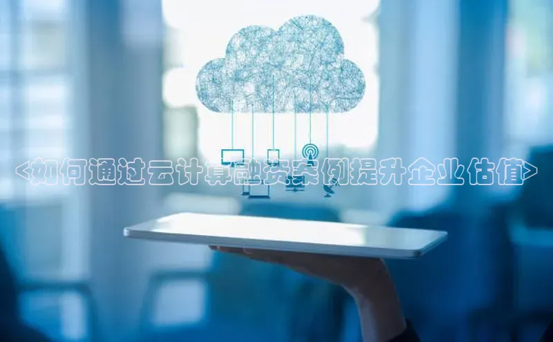 金年会-金字招牌百家号<如何通过云计算融资案例提升企业估值>