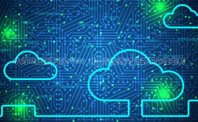 华为AI智能手机2025：开启智能新时代的革命性创新
