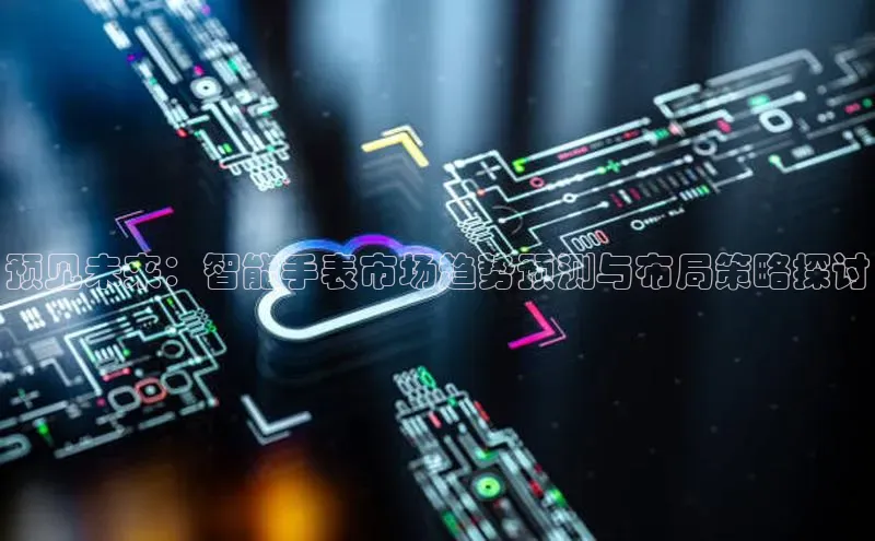 预见未来：智能手表市场趋势预测与布局策略探讨