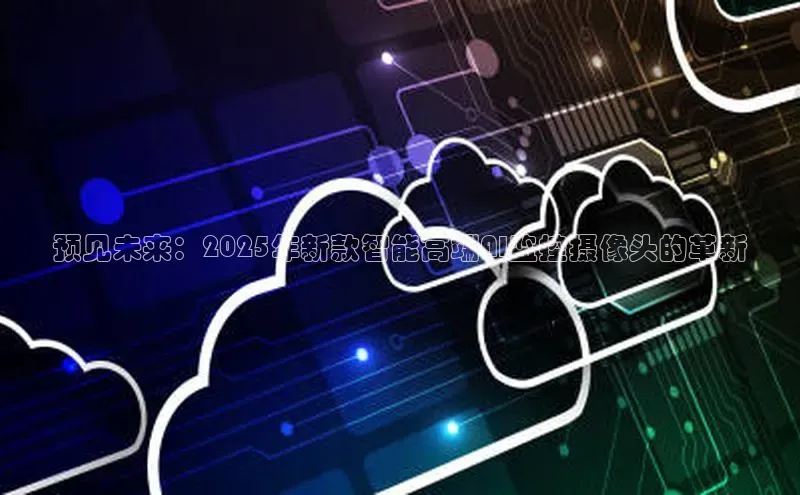 预见未来：2025年新款智能高端AI监控摄像头的革新