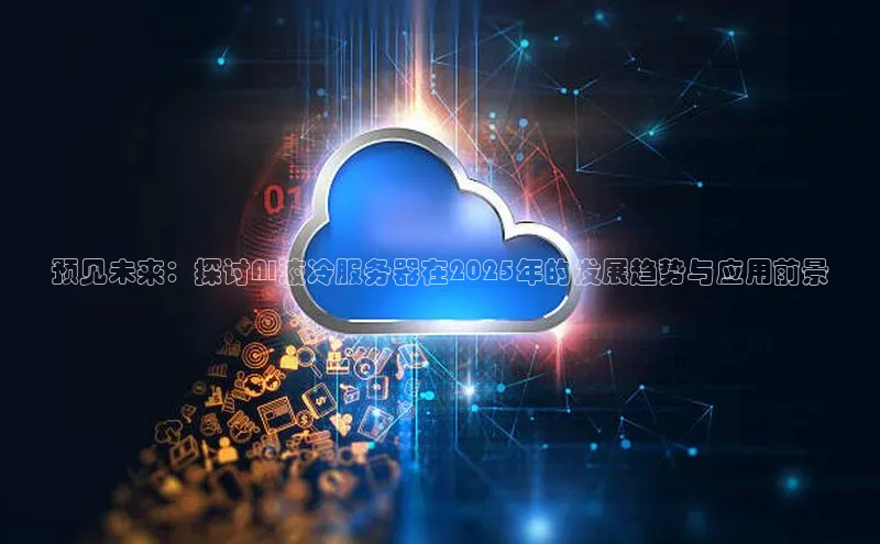 预见未来：探讨AI液冷服务器在2025年的发展趋势与应用前景