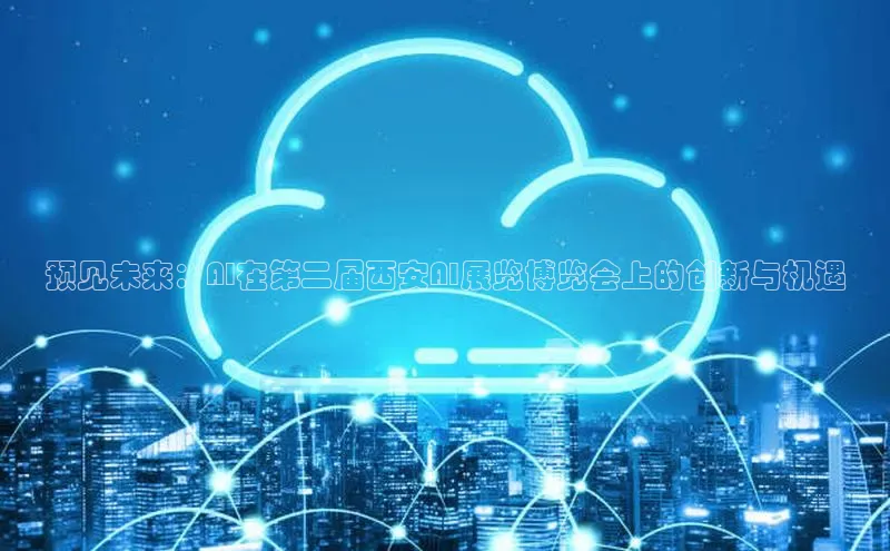 预见未来：AI在第二届西安AI展览博览会上的创新与机遇