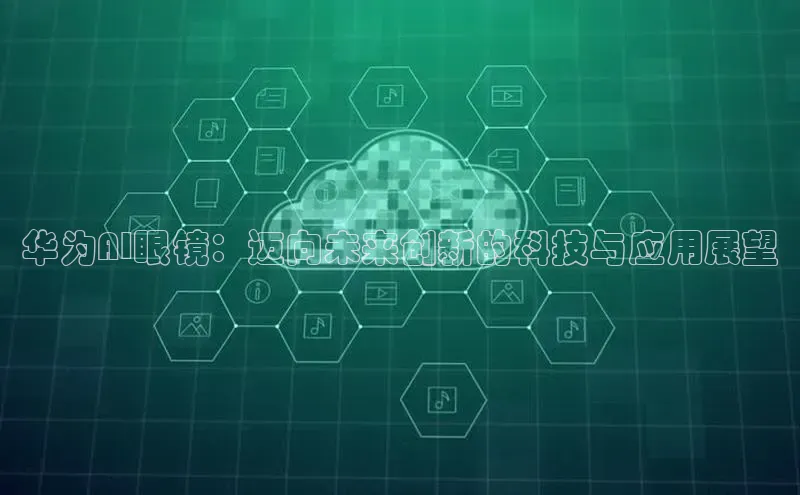 华为AI眼镜：迈向未来创新的科技与应用展望