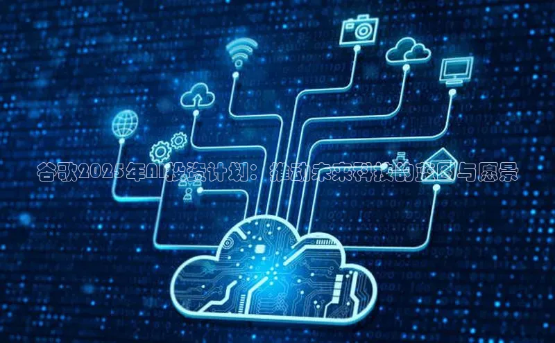 谷歌2025年AI投资计划：推动未来科技的蓝图与愿景