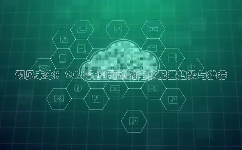 预见未来：2025年AI驱动的电脑配置趋势与推荐