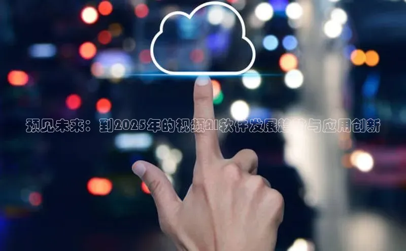预见未来：到2025年的视频AI软件发展趋势与应用创新