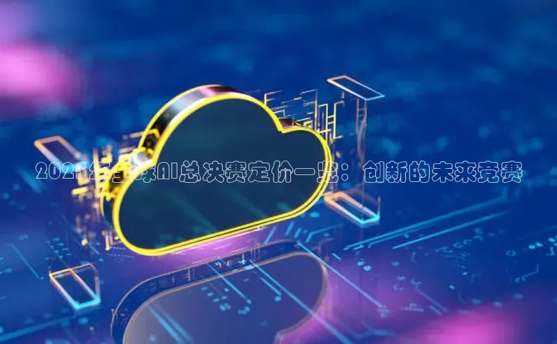 2025年全球AI总决赛定价一览：创新的未来竞赛